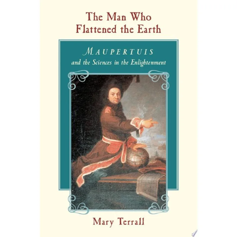 MAN WHO FLATTENED THE EARTH, THE: MAUPERTUIS AND THE SCIENCES IN THE ENLIGHTENMENT