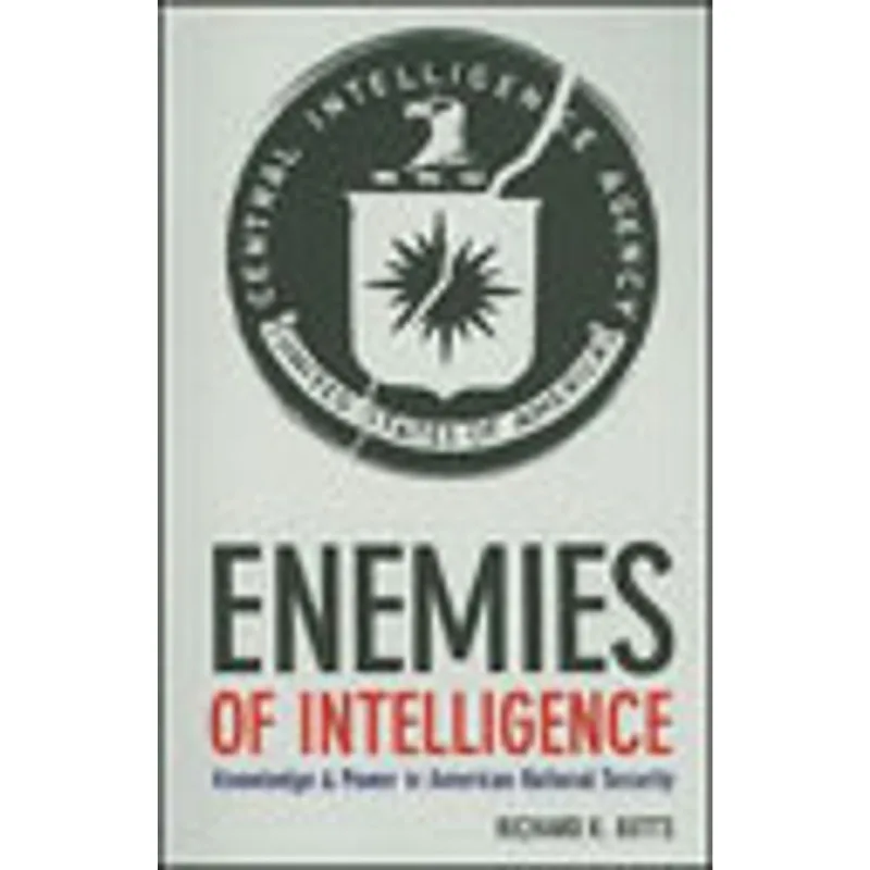 ENEMIES OF INTELLIGENCE - KNOWLEDGE AND POWER IN AMERICAN NATIONAL SECURITY