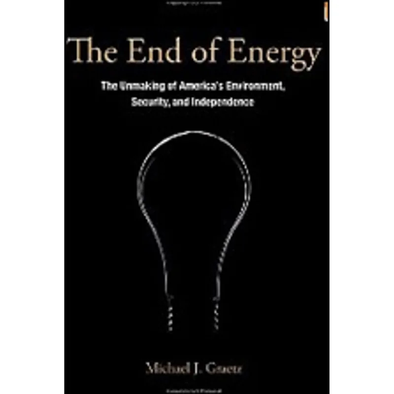 END OF ENERGY, THE - THE UNMAKING OF AMERICAS ENVIRONMENT SECURITY AND INDEPENDENCE