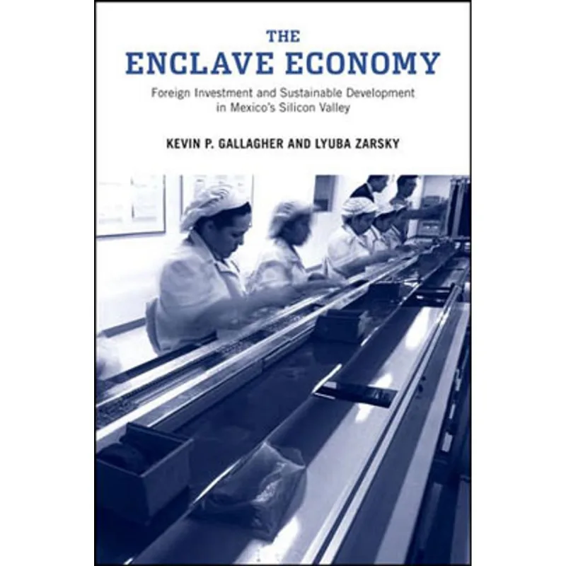 ENCLAVE ECONOMY, THE: FOREIGN INVESTMENT AND SUSTAINABLE DEVELOPMENT IN MEXICO'S SILICON VALLEY