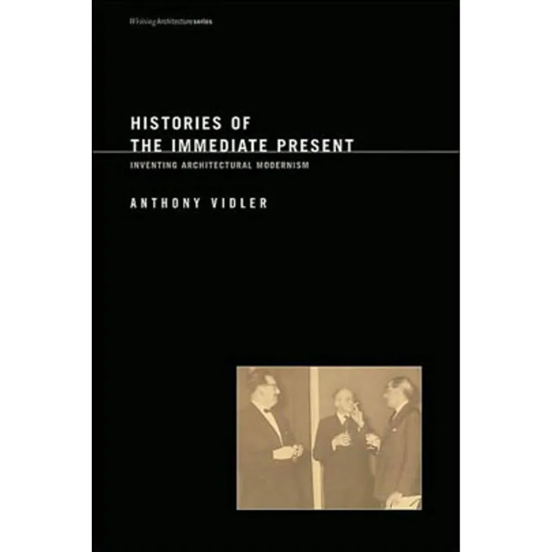 HISTORIES OF THE IMMEDIATE PRESENT - INVENTING ARCHITECTURAL MODERNISM