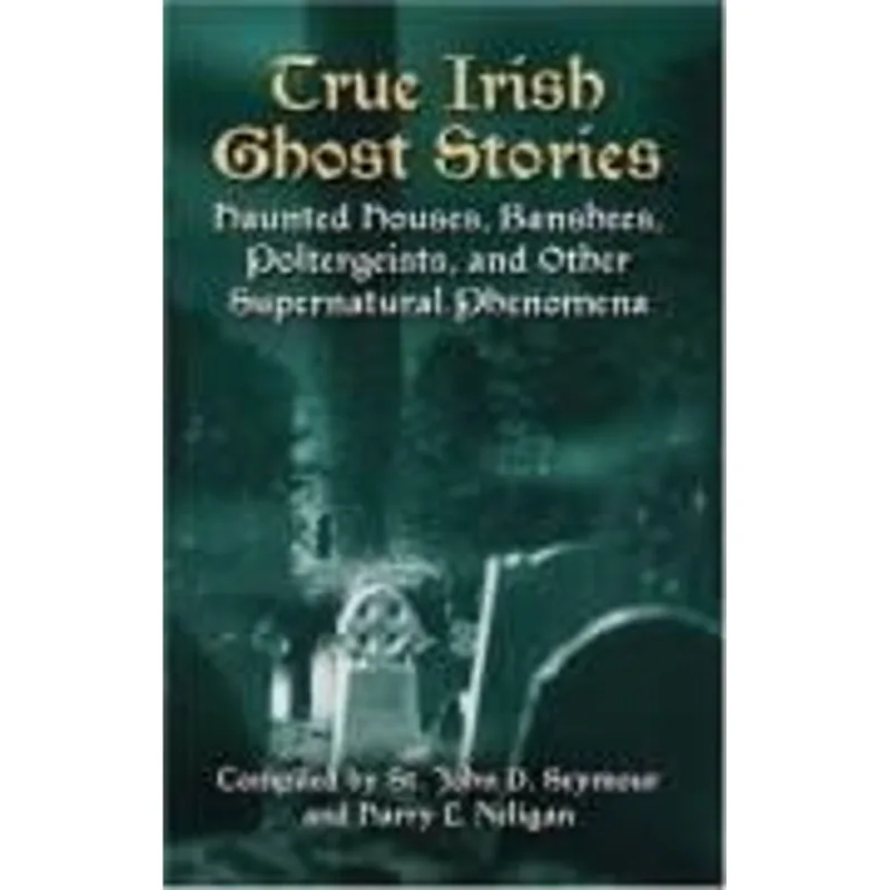 True Irish Ghost Stories - Haunted Houses, Banshees Poltergeists, and Other Supernatural Phenomena