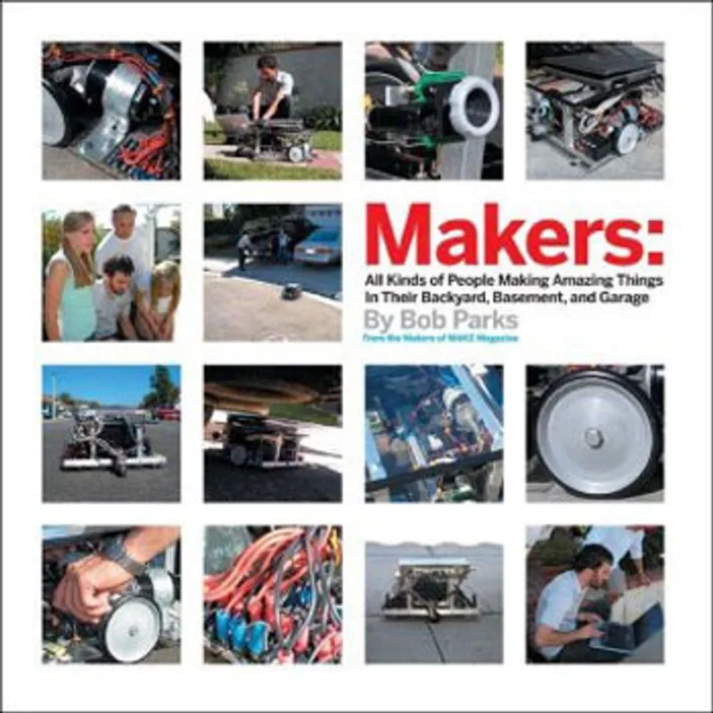 MAKERS - ALL KINDS OF PEOPLE MAKING AMAZING THIGS IN GARAGES, BASEMENTS, AND BACKYARDS