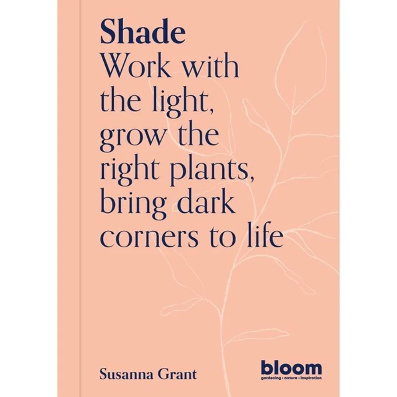 SHADE - WORK WITH THE LIGHT, GROW THE RIGHT PLANTS, BRING DARK CORNERS TO LIFE