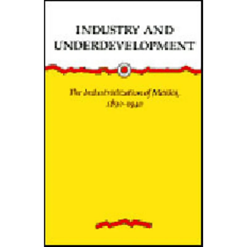 INDUSTRY AND UNDERDEVELOPMENT - THE INDUSTRIALIZATION OF MEXICO, 1890-1940