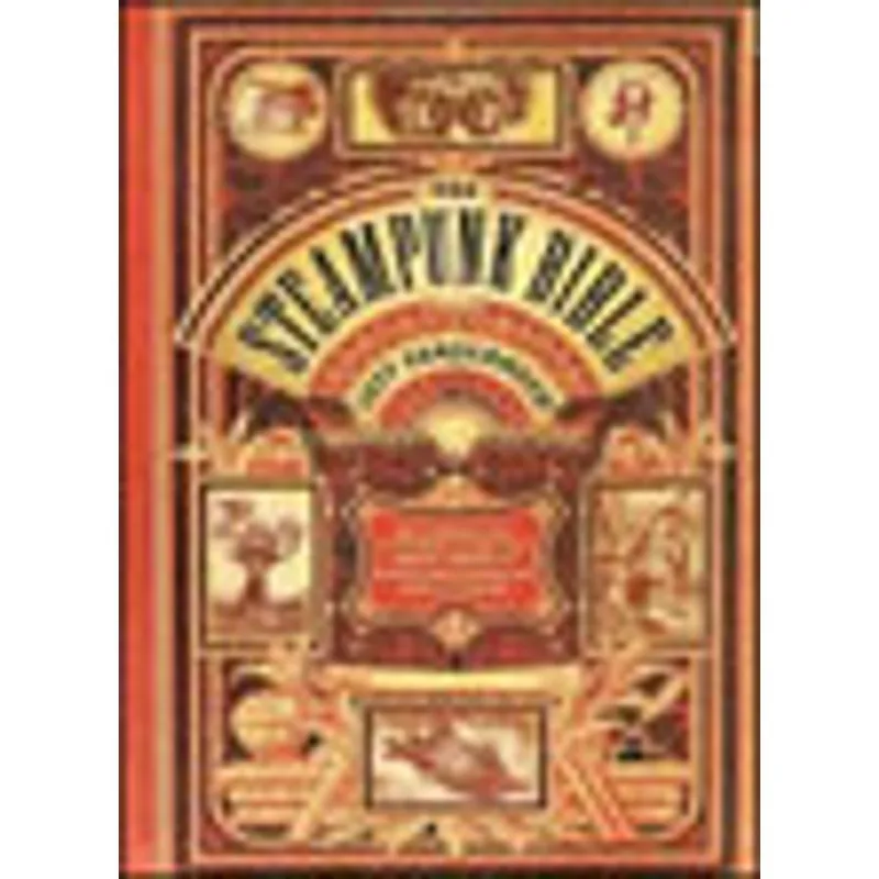 STEAMPUNK BIBLE, THE - AN ILLUSTRATED GUIDE TO THE WORLD OF IMAGINARY AIRSHIPS, CORSETS AND GOGGLES