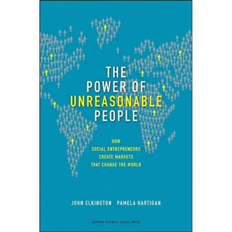 POWER OF UNREASONABLE PEOPLE - HOW SOCIAL ENTREPRENEURS CREATE MARKETS THAT CHANGE