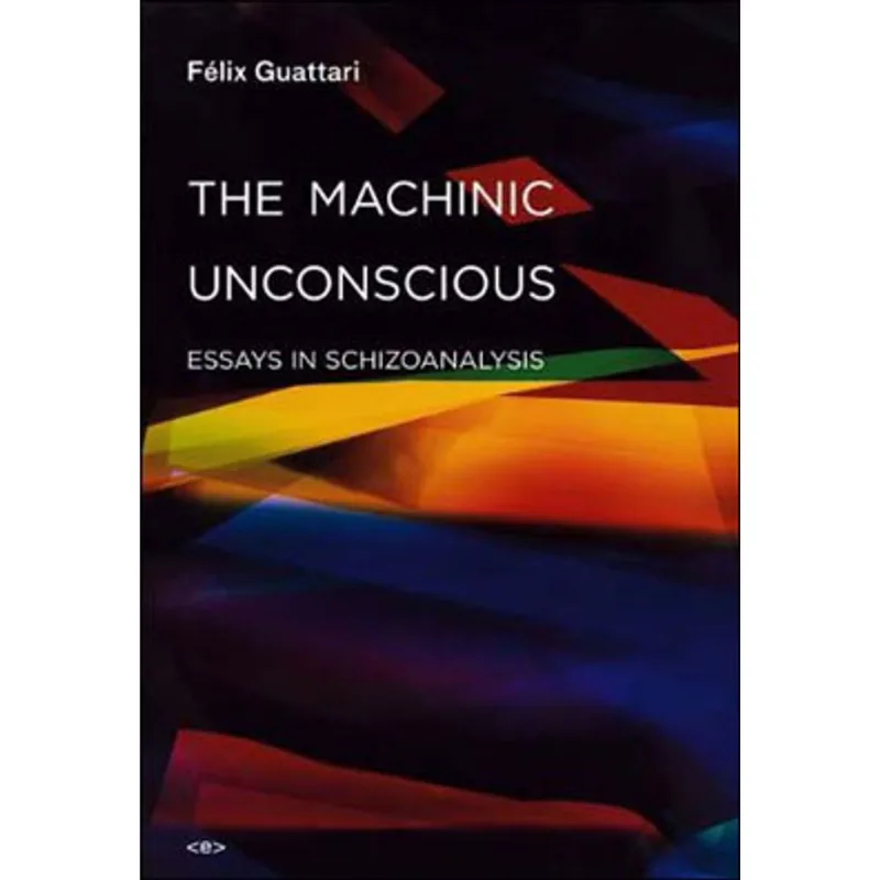 MACHINIC UNCONSCIOUS, THE - ESSAYS IN SCHIZOANALYSIS