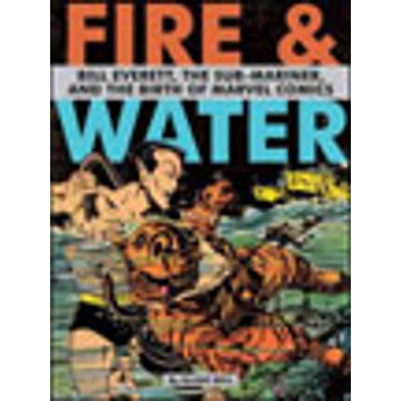 FIRE AND WATER - BILL EVERETT, THE SUB-MARINER AND THE BIRTH OF MARVEL COMICS