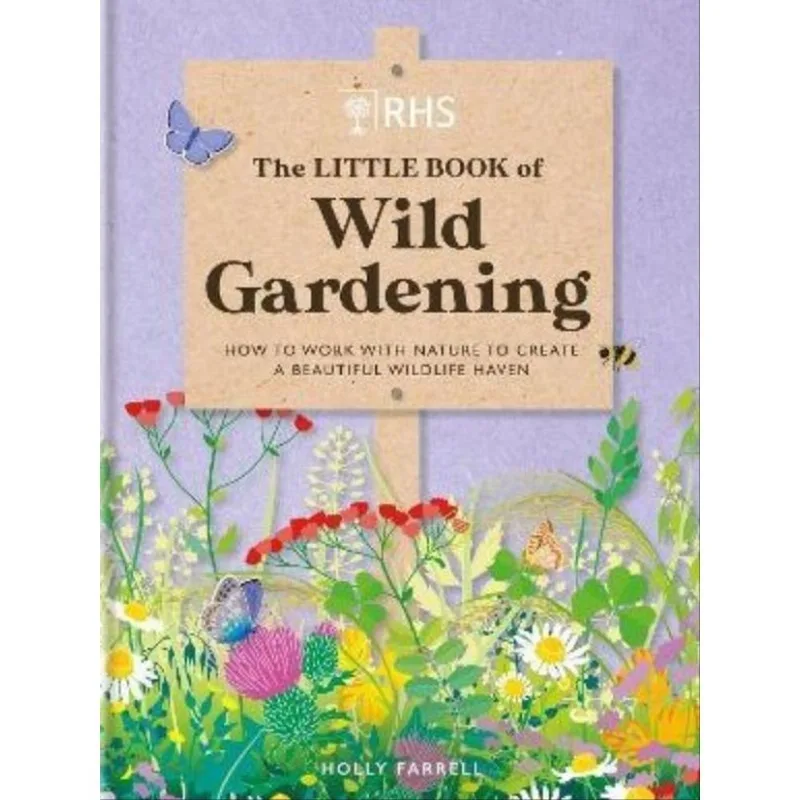 THE LITTLE BOOK OF WILD GARDENING - HOW TO WORK WITH NATURE TO CREATE A BEAUTIFUL WILDLIFE HAVEN