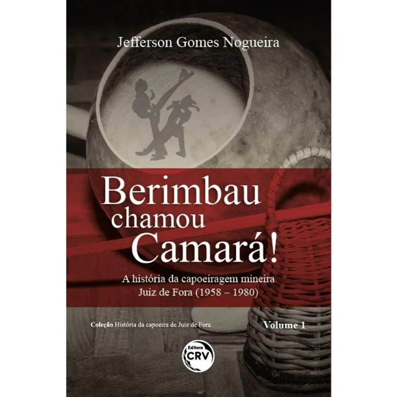 Berimbau chamou camará!: a história da capoeiragem mineira Juiz de Fora (1958 – 1980) Coleção História da capoeira de Juiz de Fora – Volume 1