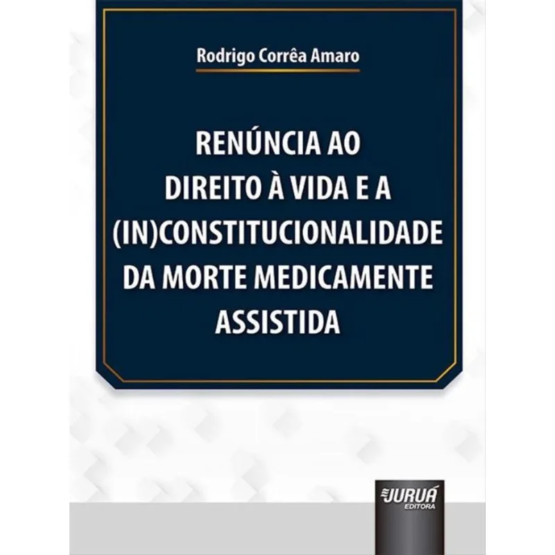 RENÚNCIA AO DIREITO À VIDA E A (IN)CONSTITUCIONALIDADE DA MORTE MEDICAMENTE ASSISTIDA
