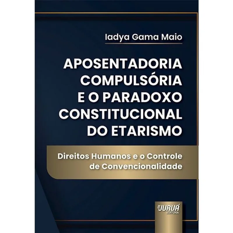 APOSENTADORIA COMPULSÓRIA E O PARADOXO CONSTITUCIONAL DO ETARISMO - 2026