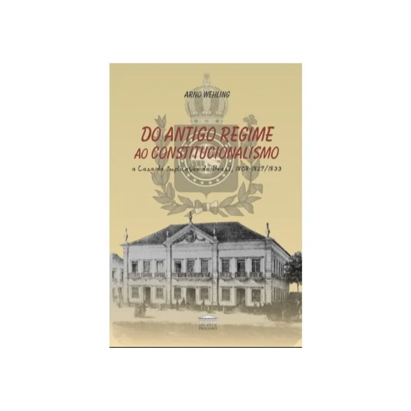 DO ANTIGO REGIME AO CONSTITUCIONALISMO - A CASA DA SUPLICAÇÃO DO BRASIL, 1808-1829/1833