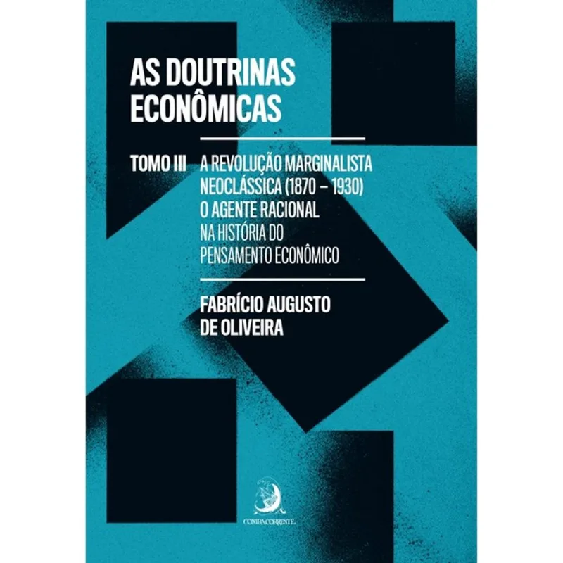AS DOUTRINAS ECONÔMICAS - TOMO III: A REVOLUÇÃO MARGINALISTA NEOCLÁSSICA (1870-1930): O AGENTE RACIO