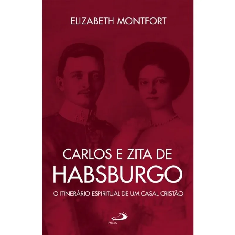 CARLOS E ZITA DE HABSBURGO - O ITINERÁRIO ESPIRITUAL DE UM CASAL CRISTÃO