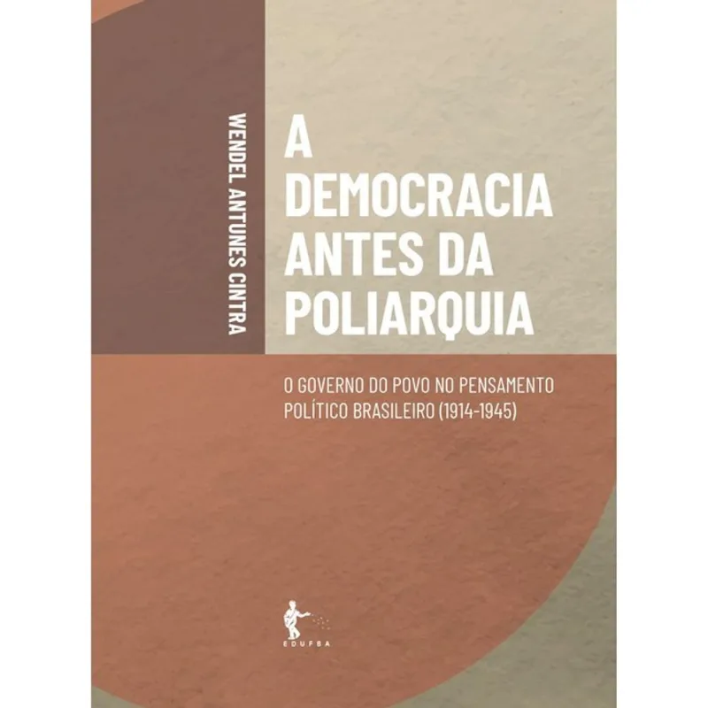 A DEMOCRACIA ANTES DA POLIARQUIA - O GOVERNO DO POVO NO PENSAMENTO POLÍTICO BRASILEIRO - 1914-1945