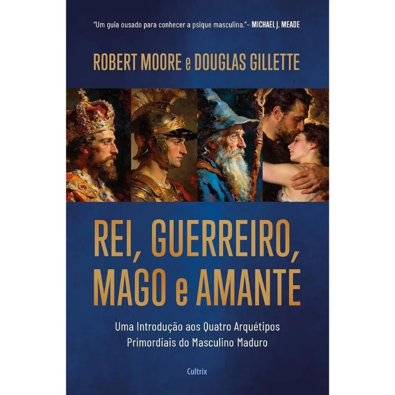 Rei, Guerreiro, Mago E Amante: Uma Introdução Aos Quatro Arquétipos Primordias Do Masculino Maduro - Cultrix