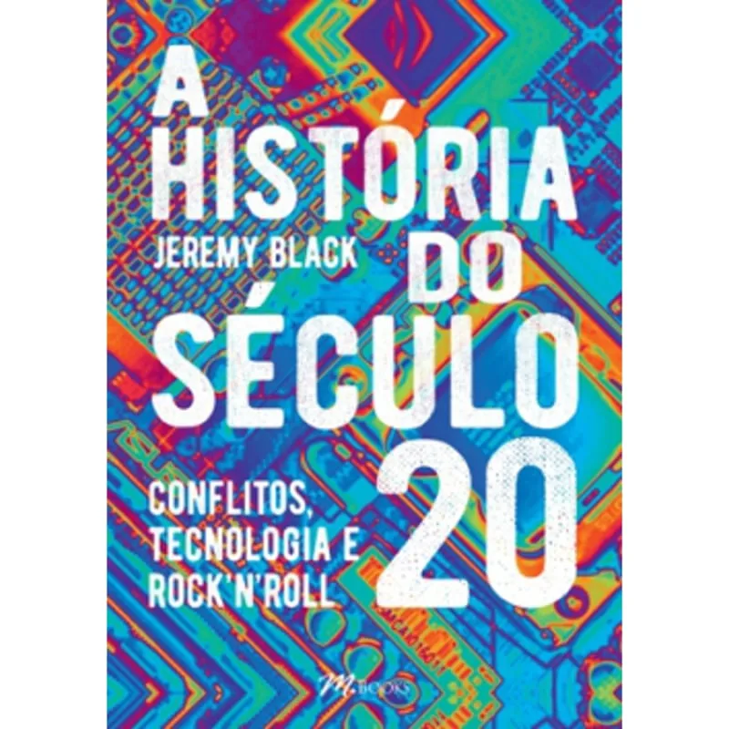 A HISTÓRIA DO SÉCULO 20 - CONFLITOS, TECNOLOGIA E ROCK N ROLL - M.books