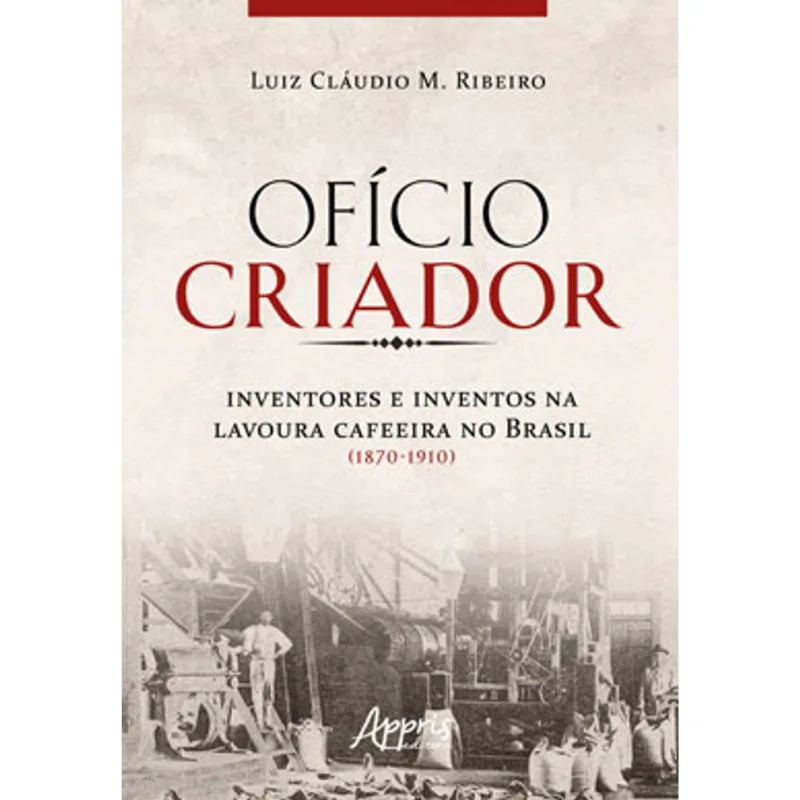 OFÍCIO CRIADOR - INVENTORES E INVENTOS NA LAVOURA CAFEEIRA NO BRASIL (1870-1910)