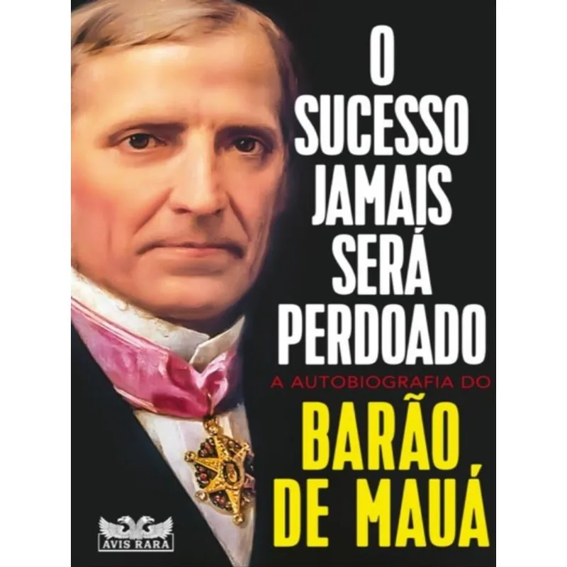 O SUCESSO JAMAIS SERÁ PERDOADO - A AUTOBIOGRAFIA DO BARÃO DE MAUÁ