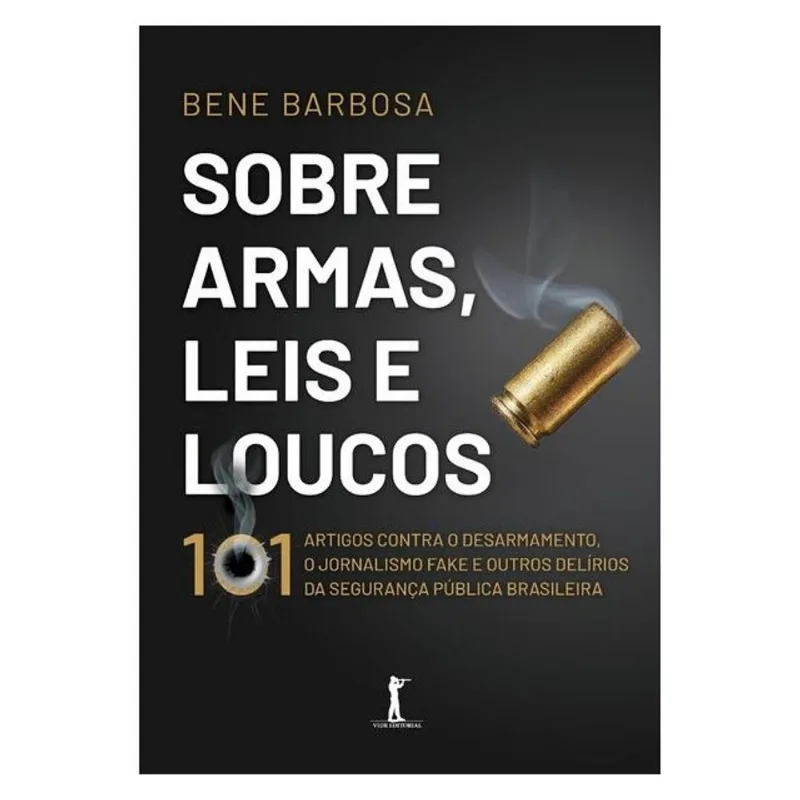 SOBRE ARMAS, LEIS E LOUCOS: 101 ARTIGOS CONTRA O DESARMAMENTO, O JORNALISMO FAKE E OUTROS DELÍRIOS D