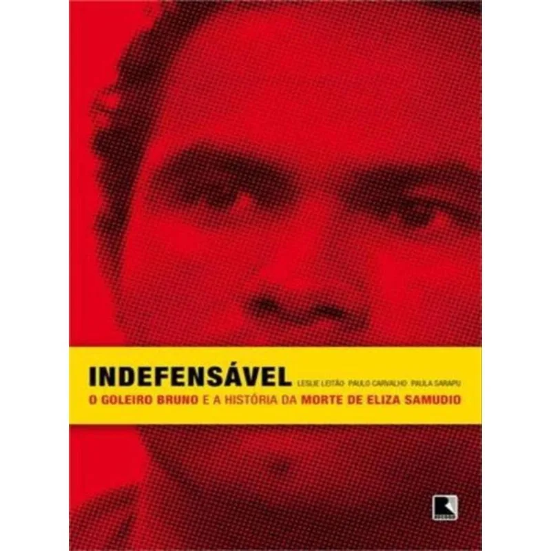 INDEFENSÁVEL: O GOLEIRO BRUNO E A HISTÓRIA DA MORTE DE ELIZA SAMUDIO