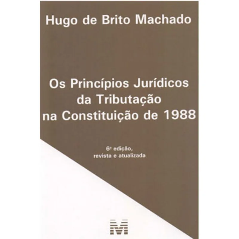 OS PRINCÍPIOS JURÍDICOS DA TRIBUTAÇÃO NA CONSTITUIÇÃO DE 1988 – 6 ED./2019