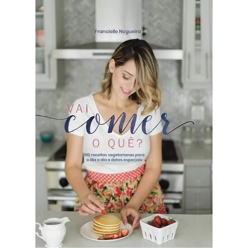 VAI COMER O QUÊ? 100 RECEITAS VEGETARIANAS PARA O DIA A DIA E DATAS ESPECIAIS