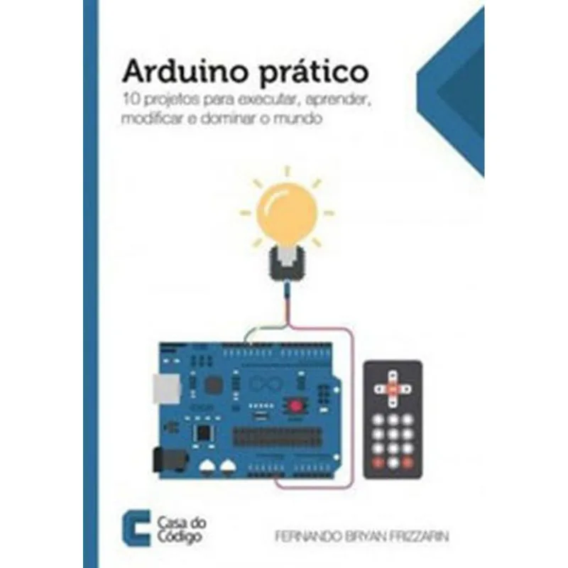 ARDUINO PRATICO - 10 PROJETOS PARA EXECUTAR, APRENDER, MODIFICAR E DOMINAR MUNDO