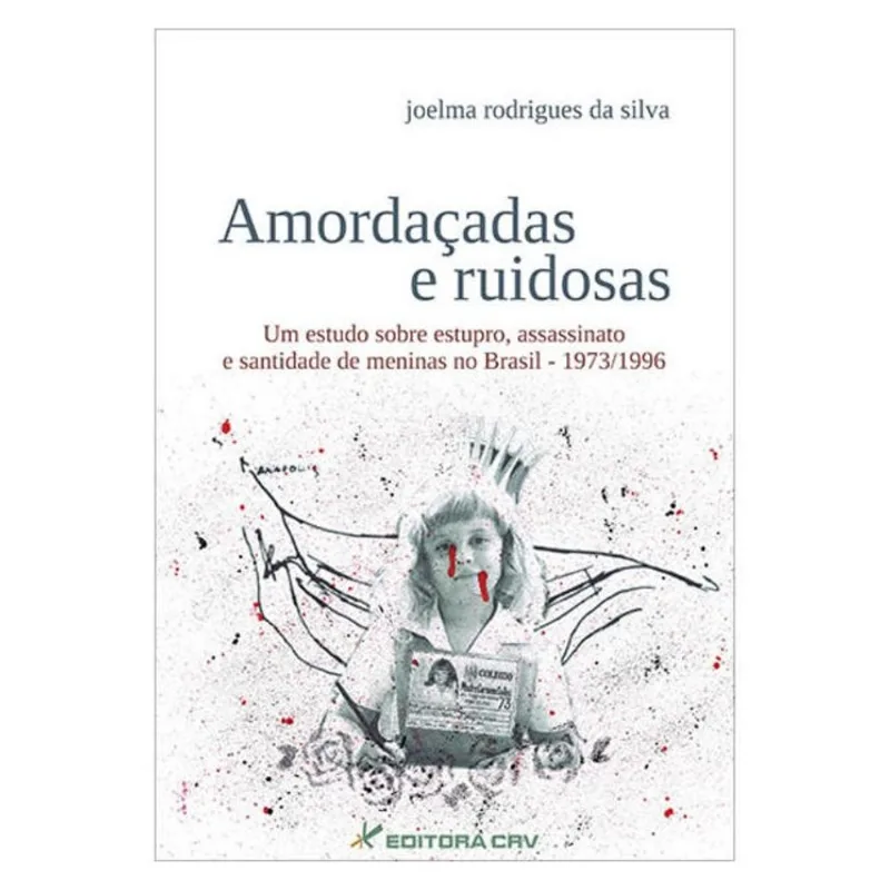 AMORDAÇADAS E RUIDOSAS UM ESTUDO SOBRE ESTUPRO, ASSASSINATO E SANTIDADE DE MENINAS NO BRASIL - 1973/