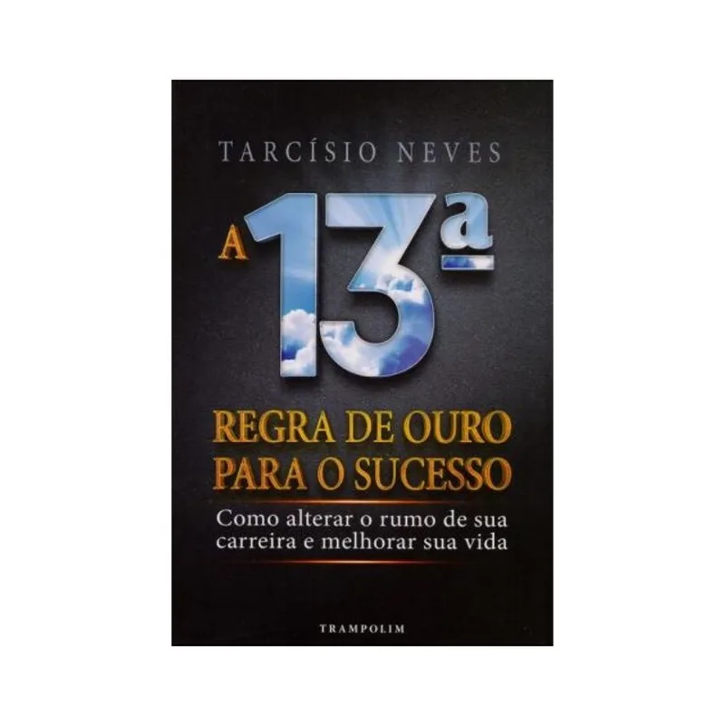 A 13ª REGRA DE OURO PARA O SUCESSO. COMO ALTERAR O RUMO DE SUA CARREIRA E MELHORAR SUA VIDA