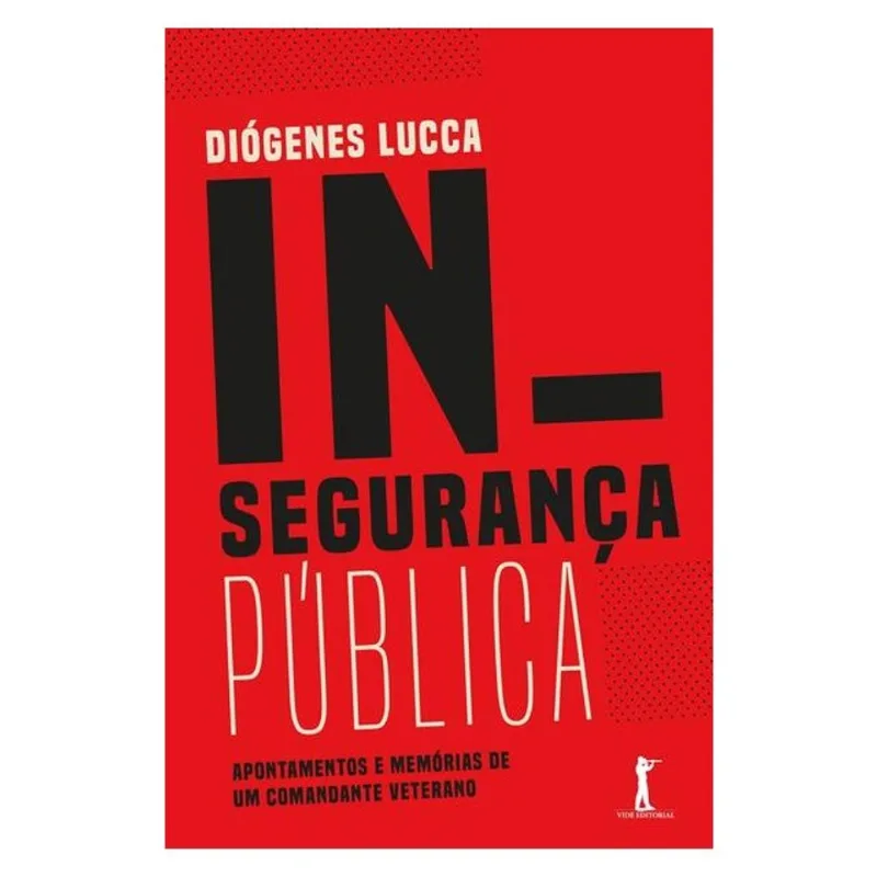 INSEGURANÇA PÚBLICA: APONTAMENTOS E MEMÓRIAS DE UM COMANDANTE VETERANO