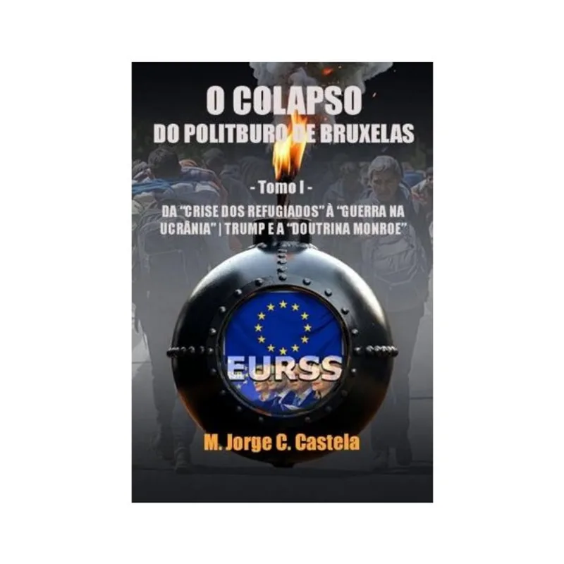 O COLAPSO DO POLITBURO DE BRUXELAS: TOMO I: DA CRISE DOS REFUGIADOS À GUERRA NA UCRÂNIA, TRUMP E A D