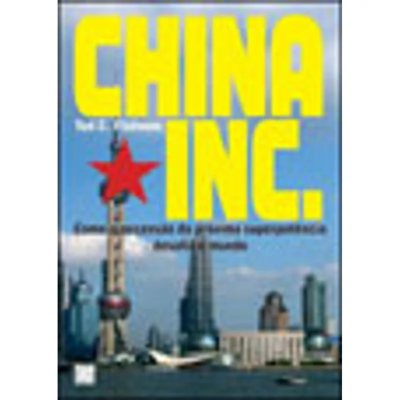 CHINA INC. - COMO A ASCENSAO DA PROXIMA SUPERPOTENCIA DESAFIA O MUNDO